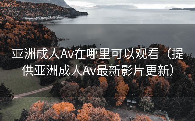 亚洲成人Av在哪里可以观看（提供亚洲成人Av最新影片更新）