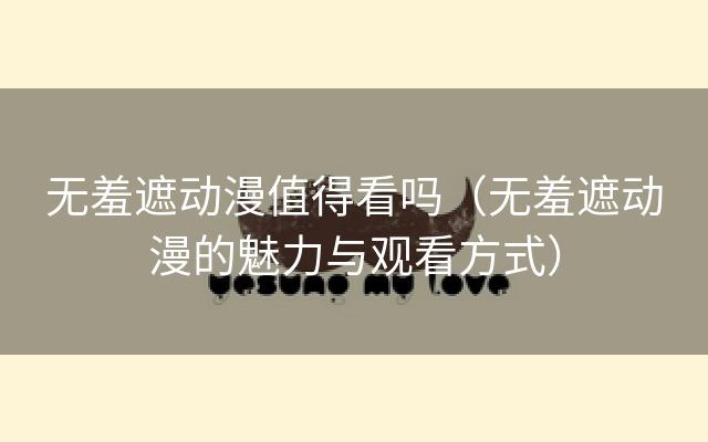 无羞遮动漫值得看吗（无羞遮动漫的魅力与观看方式）