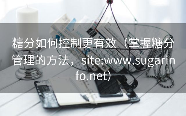 糖分如何控制更有效（掌握糖分管理的方法，site:www.sugarinfo.net）