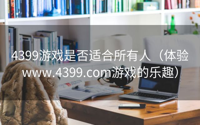 4399游戏是否适合所有人（体验www.4399.com游戏的乐趣）