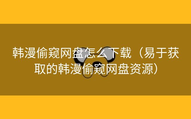 韩漫偷窥网盘怎么下载（易于获取的韩漫偷窥网盘资源）