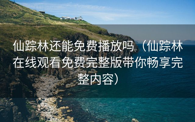 仙踪林还能免费播放吗（仙踪林在线观看免费完整版带你畅享完整内容）