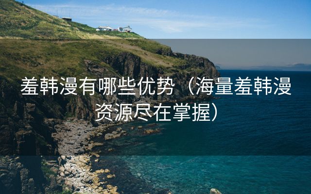 羞韩漫有哪些优势（海量羞韩漫资源尽在掌握）