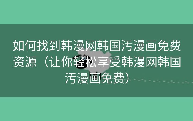 如何找到韩漫网韩国汚漫画免费资源（让你轻松享受韩漫网韩国汚漫画免费）