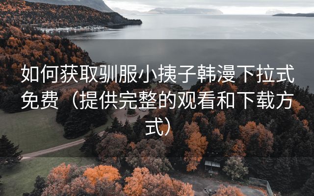 如何获取驯服小挗子韩漫下拉式免费（提供完整的观看和下载方式）